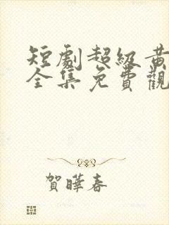 短剧超级黄金手全集免费观看