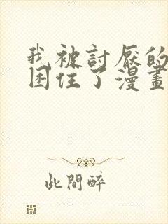 我被讨厌的男主困住了漫画免费阅读