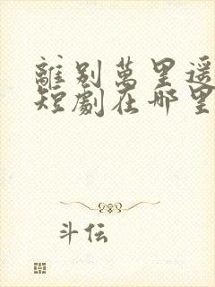 离别万里遥无期短剧在哪里看