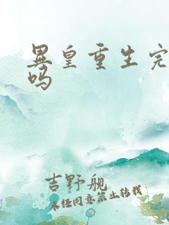 异皇重生完结了吗