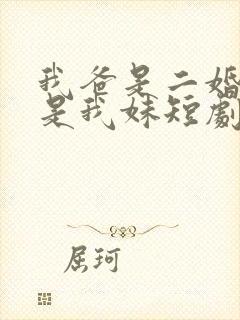 我爸是二婚校花是我妹短剧免费全集