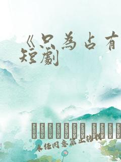 《只为占有你》短剧