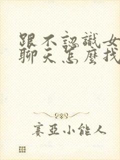 跟不认识女孩子聊天怎么找话题