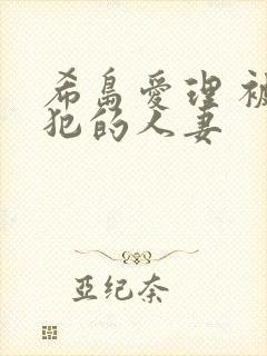 希岛爱理 被侵犯的人妻