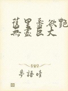 旧里番欲艳3d无尽巨大