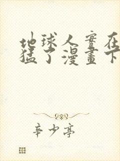 地球人实在太凶猛了漫画下拉式漫画星球