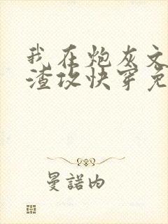 我在炮灰文里当渣攻快穿免费阅读