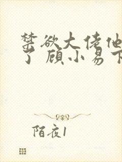 禁欲大佬他沦陷了 顾小易下载