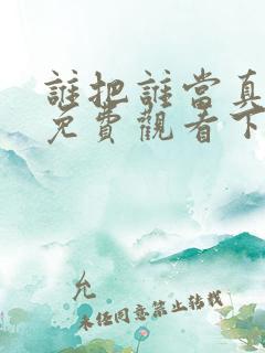 谁把谁当真漫画免费观看下拉式