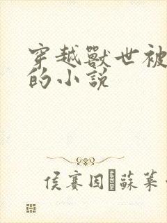 穿越兽世被浇灌的小说