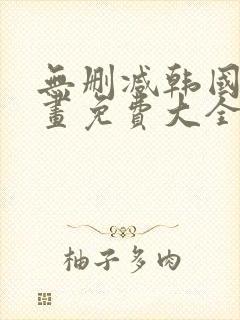 无删减韩国漫画画免费大全