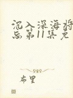 沉入深海将你遗忘第11集免费观看