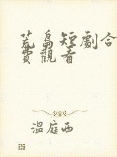 荒岛短剧合集免费观看