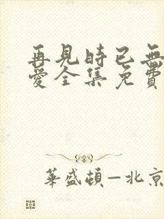 再见时已无恨无爱全集免费看