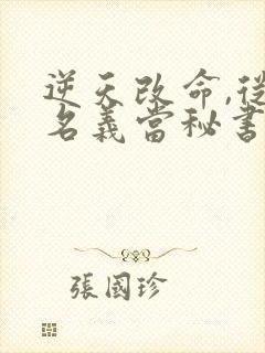 逆天改命,从在名义当秘书开始陈正泽全文