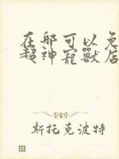 在哪可以免费看超神宠兽店动漫