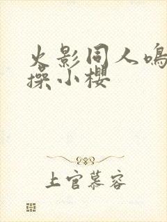 火影同人鸣人爆操小樱