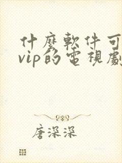 什么软件可以看vip的电视剧免费