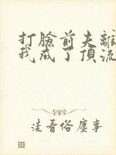 打脸前夫离婚后我成了顶流天后短剧