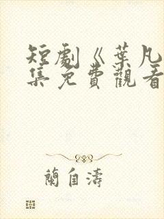 短剧《叶凡》全集免费观看