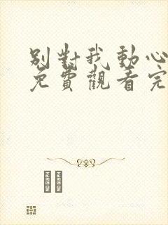 别对我动心短剧免费观看完整版