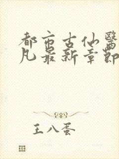 都市古仙医叶不凡最新章节目录