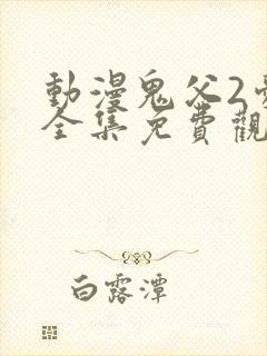 动漫鬼父2爱莉全集免费观