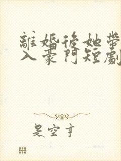 离婚后她带崽嫁入豪门短剧全集在线观看