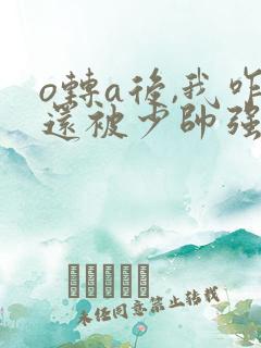 o转a后,我咋还被少帅强取豪夺了