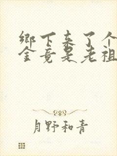 乡下来了个真千金竟是老祖宗短剧免费观看