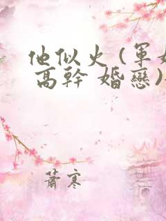 他似火 (军婚 高干 婚恋)全文免费阅读顾时