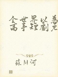 全世界以为我是高手短剧免费观看