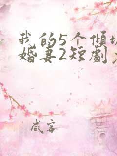 我的5个倾城未婚妻2短剧免费观看
