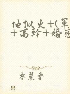 他似火+(军婚+高干+婚恋)的小说