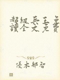 超级兵王免费阅读全文免费阅读正版