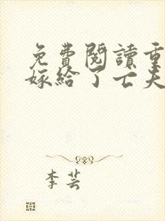 免费阅读重生后嫁给了亡夫他死敌