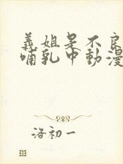 义姐是不良妈妈哺乳中动漫在线观看