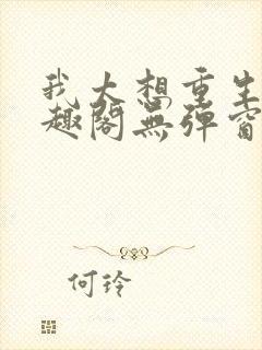 我太想重生了笔趣阁无弹窗