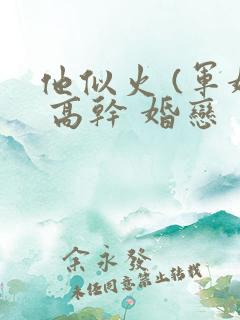 他似火 (军婚 高干 婚恋