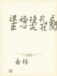 退婚后我成了权臣心尖宠阅读全文全文