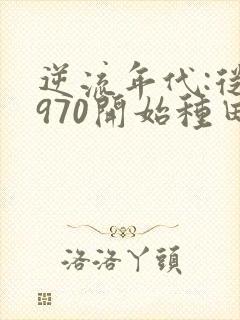 逆流年代:从1970开始种田养家全文阅读全文
