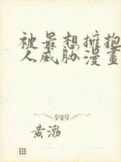 被最想拥抱的男人威胁漫画