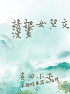 请把女儿交给我漫画