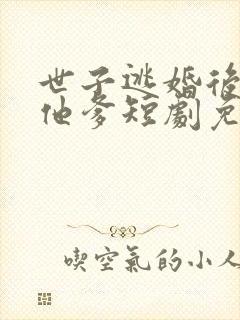 世子逃婚后嫁给他爹短剧免费观看全集