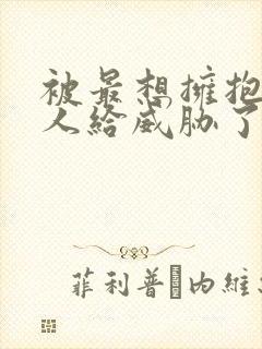 被最想拥抱的男人给威胁了漫画未删减