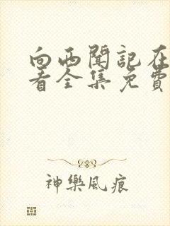 向西闻记在线观看全集免费播放