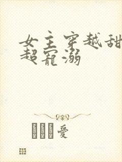 女主穿越甜宠文超宠溺