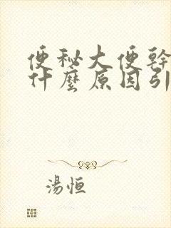 便秘大便干燥是什么原因引起的