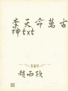 李天命万古第一神txt