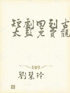 短剧回到古代当太监免费观看全集